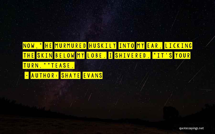 Shaye Evans Quotes: Now, He Murmured Huskily Into My Ear, Licking The Skin Below My Lobe. I Shivered. It's Your Turn.tease.
