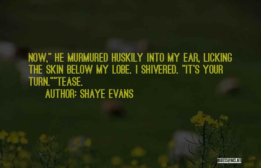 Shaye Evans Quotes: Now, He Murmured Huskily Into My Ear, Licking The Skin Below My Lobe. I Shivered. It's Your Turn.tease.