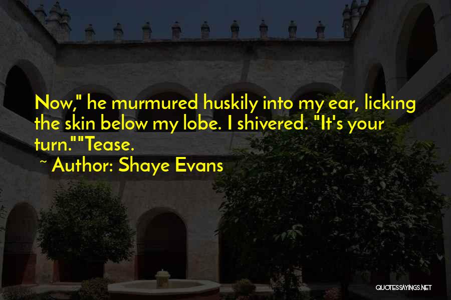 Shaye Evans Quotes: Now, He Murmured Huskily Into My Ear, Licking The Skin Below My Lobe. I Shivered. It's Your Turn.tease.