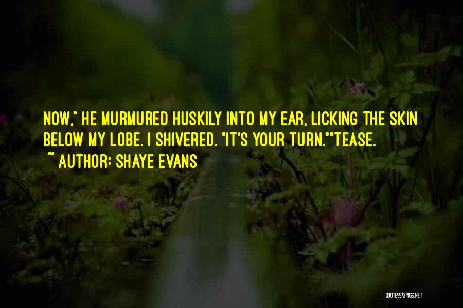 Shaye Evans Quotes: Now, He Murmured Huskily Into My Ear, Licking The Skin Below My Lobe. I Shivered. It's Your Turn.tease.