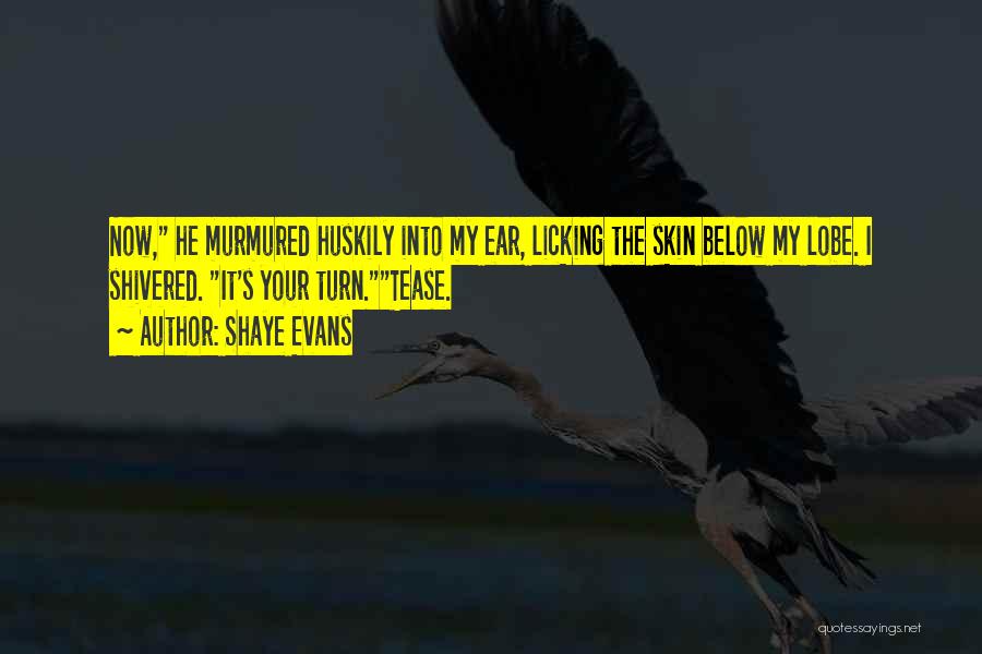 Shaye Evans Quotes: Now, He Murmured Huskily Into My Ear, Licking The Skin Below My Lobe. I Shivered. It's Your Turn.tease.