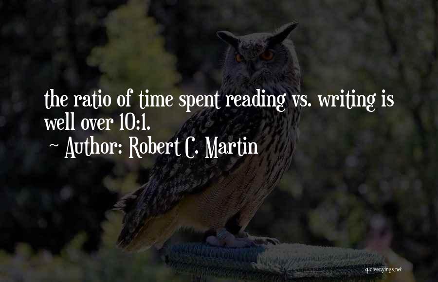 Robert C. Martin Quotes: The Ratio Of Time Spent Reading Vs. Writing Is Well Over 10:1.
