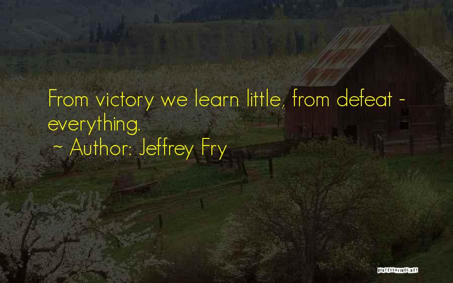 Jeffrey Fry Quotes: From Victory We Learn Little, From Defeat - Everything.