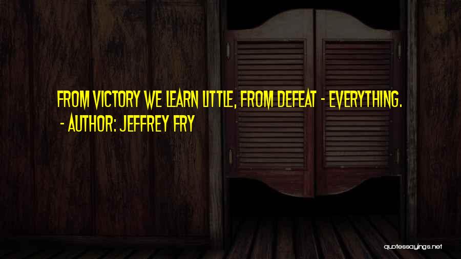 Jeffrey Fry Quotes: From Victory We Learn Little, From Defeat - Everything.