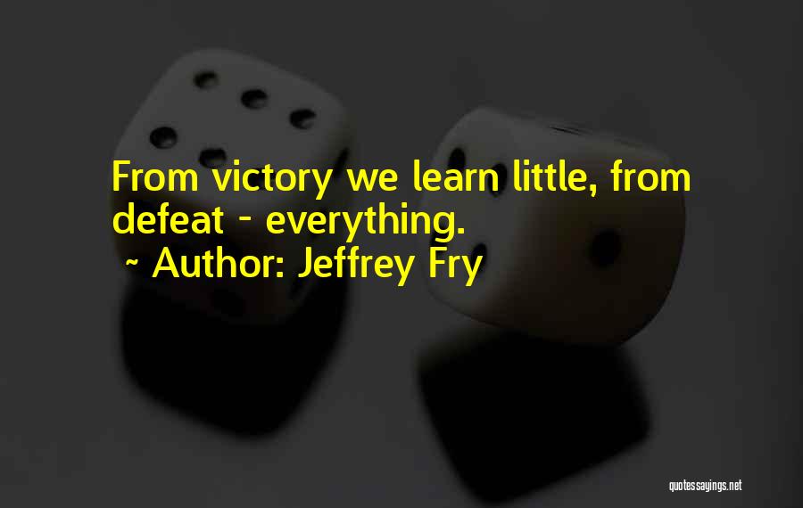 Jeffrey Fry Quotes: From Victory We Learn Little, From Defeat - Everything.