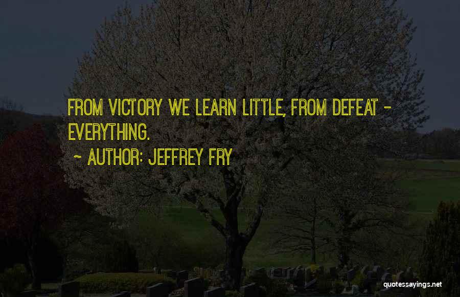 Jeffrey Fry Quotes: From Victory We Learn Little, From Defeat - Everything.