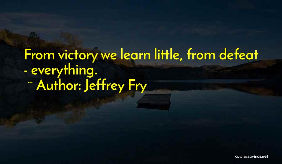 Jeffrey Fry Quotes: From Victory We Learn Little, From Defeat - Everything.