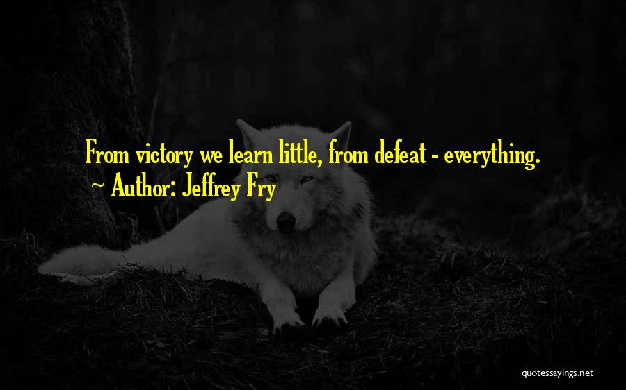 Jeffrey Fry Quotes: From Victory We Learn Little, From Defeat - Everything.