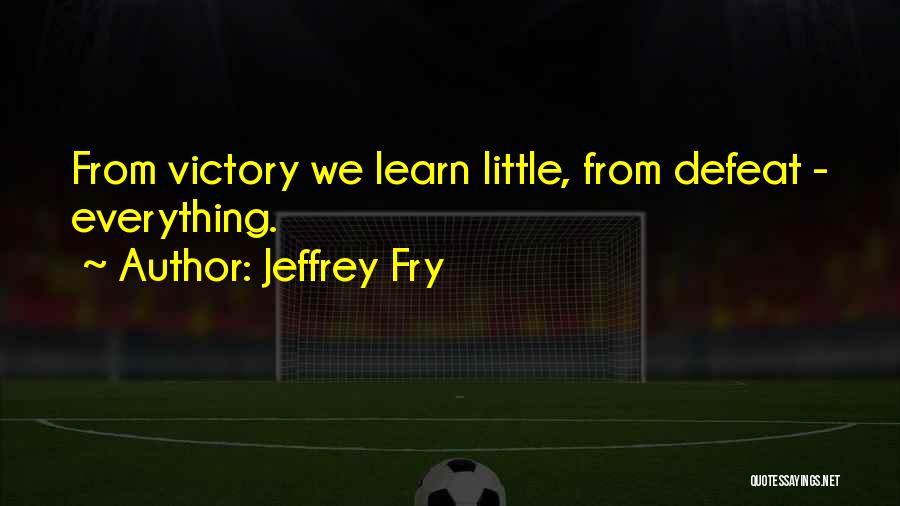 Jeffrey Fry Quotes: From Victory We Learn Little, From Defeat - Everything.