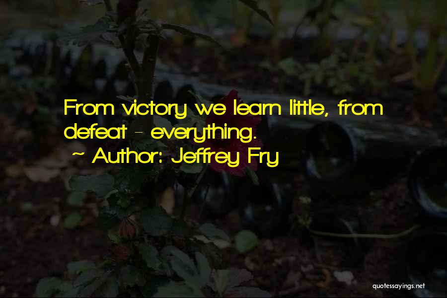 Jeffrey Fry Quotes: From Victory We Learn Little, From Defeat - Everything.