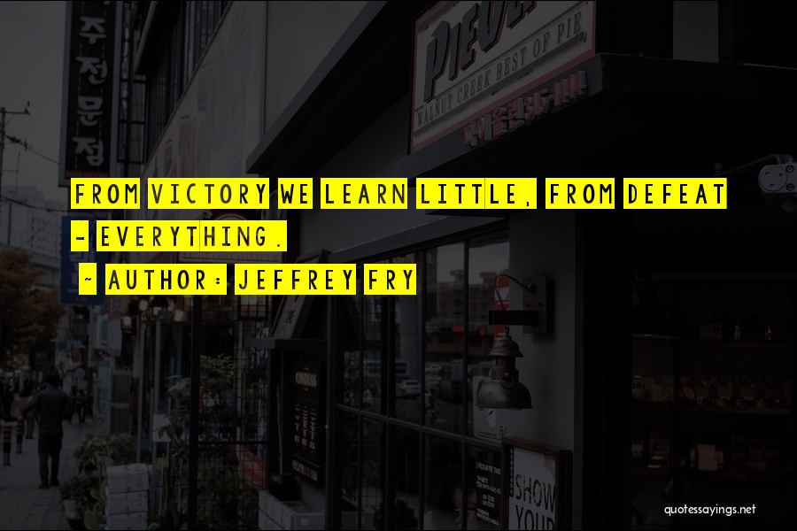 Jeffrey Fry Quotes: From Victory We Learn Little, From Defeat - Everything.
