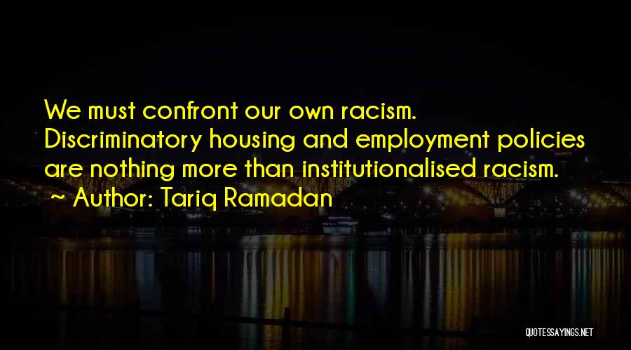 Tariq Ramadan Quotes: We Must Confront Our Own Racism. Discriminatory Housing And Employment Policies Are Nothing More Than Institutionalised Racism.