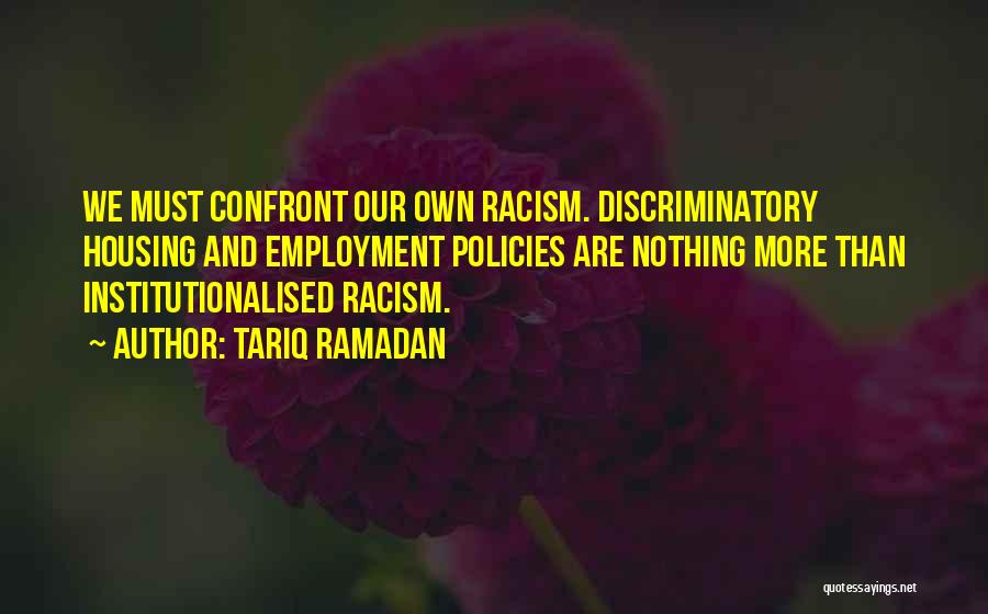 Tariq Ramadan Quotes: We Must Confront Our Own Racism. Discriminatory Housing And Employment Policies Are Nothing More Than Institutionalised Racism.