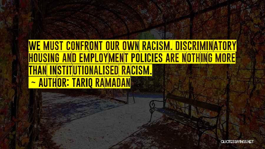 Tariq Ramadan Quotes: We Must Confront Our Own Racism. Discriminatory Housing And Employment Policies Are Nothing More Than Institutionalised Racism.
