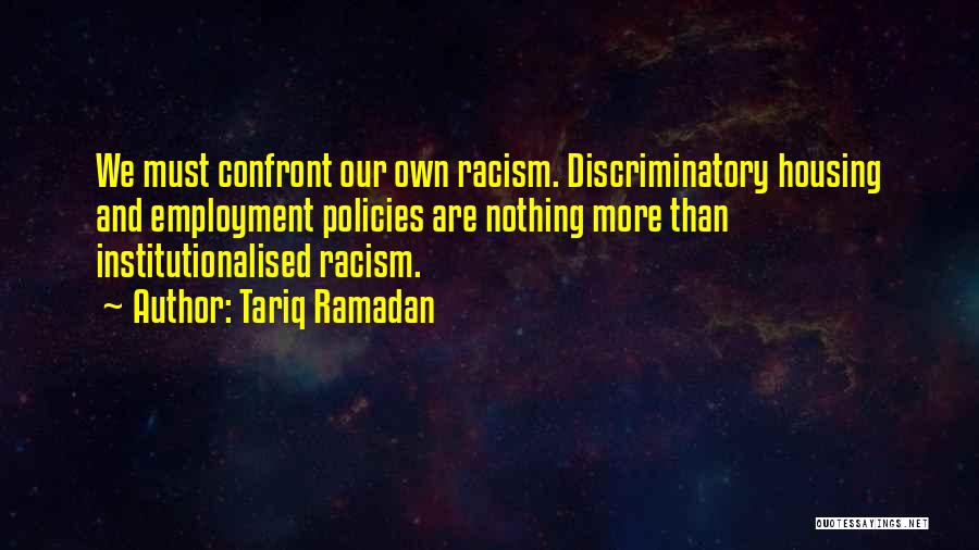 Tariq Ramadan Quotes: We Must Confront Our Own Racism. Discriminatory Housing And Employment Policies Are Nothing More Than Institutionalised Racism.