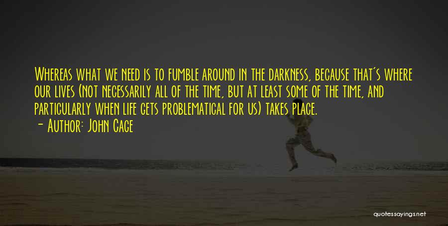 John Cage Quotes: Whereas What We Need Is To Fumble Around In The Darkness, Because That's Where Our Lives (not Necessarily All Of