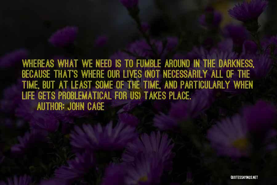 John Cage Quotes: Whereas What We Need Is To Fumble Around In The Darkness, Because That's Where Our Lives (not Necessarily All Of