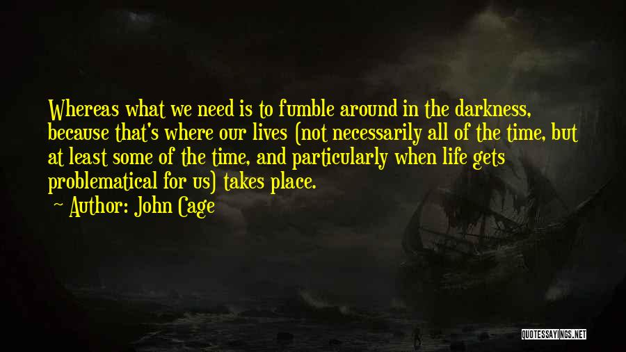 John Cage Quotes: Whereas What We Need Is To Fumble Around In The Darkness, Because That's Where Our Lives (not Necessarily All Of