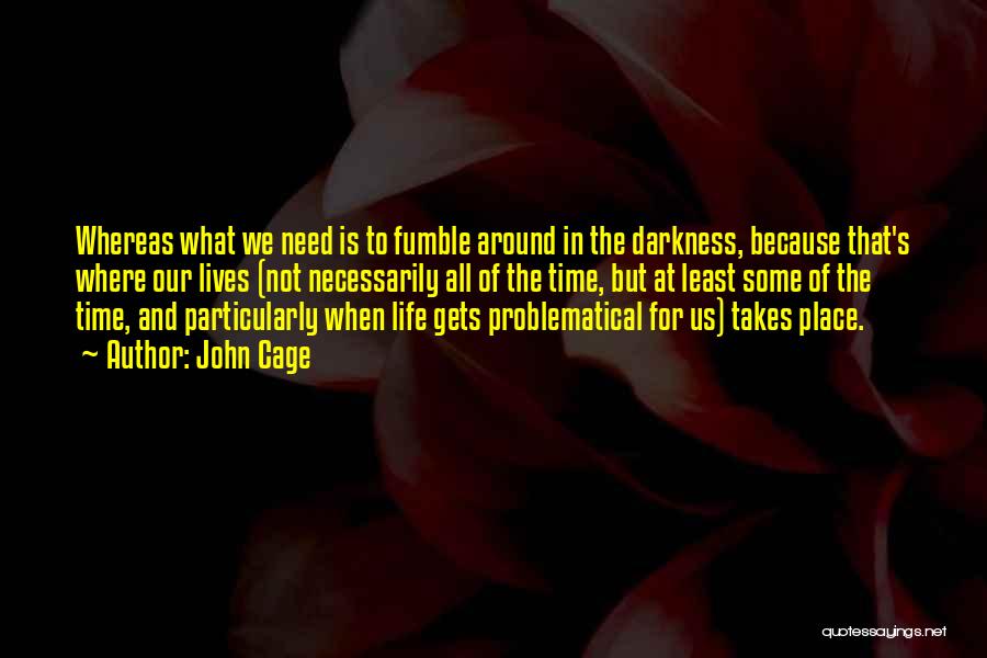 John Cage Quotes: Whereas What We Need Is To Fumble Around In The Darkness, Because That's Where Our Lives (not Necessarily All Of