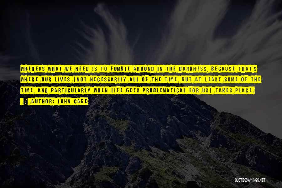 John Cage Quotes: Whereas What We Need Is To Fumble Around In The Darkness, Because That's Where Our Lives (not Necessarily All Of