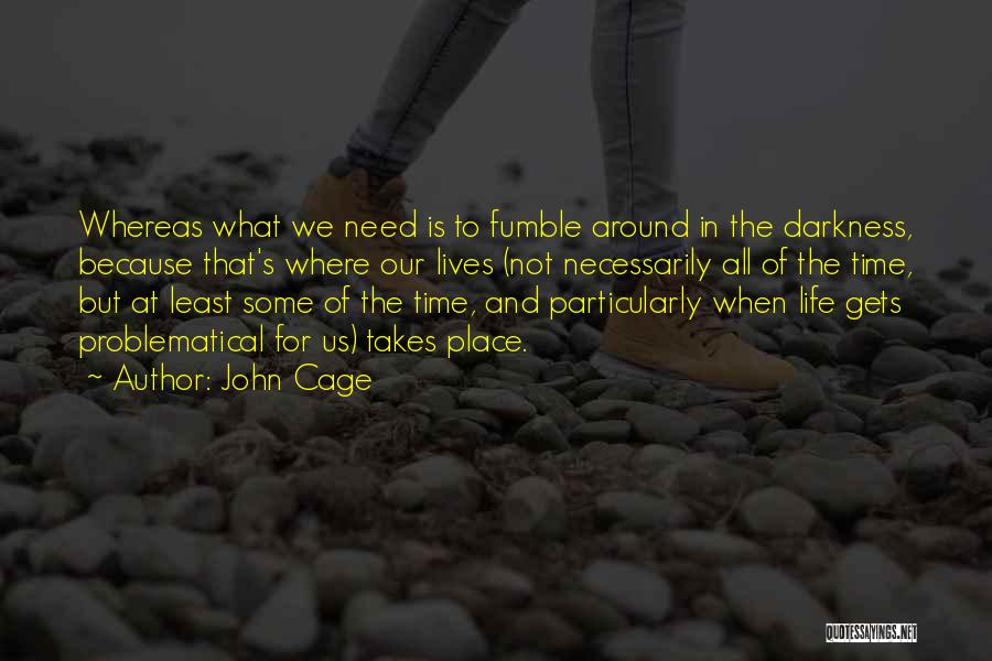 John Cage Quotes: Whereas What We Need Is To Fumble Around In The Darkness, Because That's Where Our Lives (not Necessarily All Of