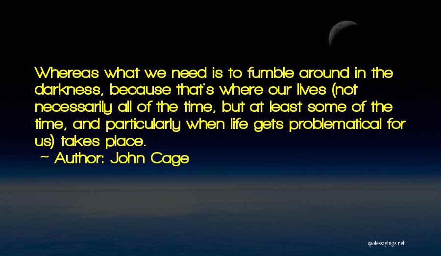 John Cage Quotes: Whereas What We Need Is To Fumble Around In The Darkness, Because That's Where Our Lives (not Necessarily All Of