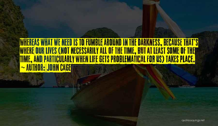 John Cage Quotes: Whereas What We Need Is To Fumble Around In The Darkness, Because That's Where Our Lives (not Necessarily All Of