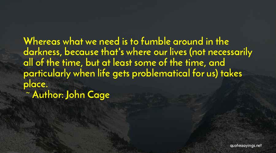John Cage Quotes: Whereas What We Need Is To Fumble Around In The Darkness, Because That's Where Our Lives (not Necessarily All Of