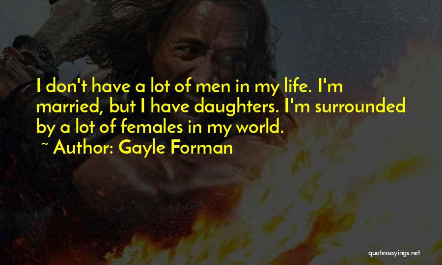 Gayle Forman Quotes: I Don't Have A Lot Of Men In My Life. I'm Married, But I Have Daughters. I'm Surrounded By A