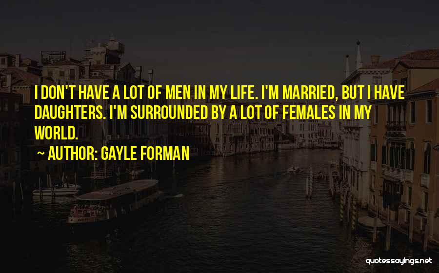 Gayle Forman Quotes: I Don't Have A Lot Of Men In My Life. I'm Married, But I Have Daughters. I'm Surrounded By A
