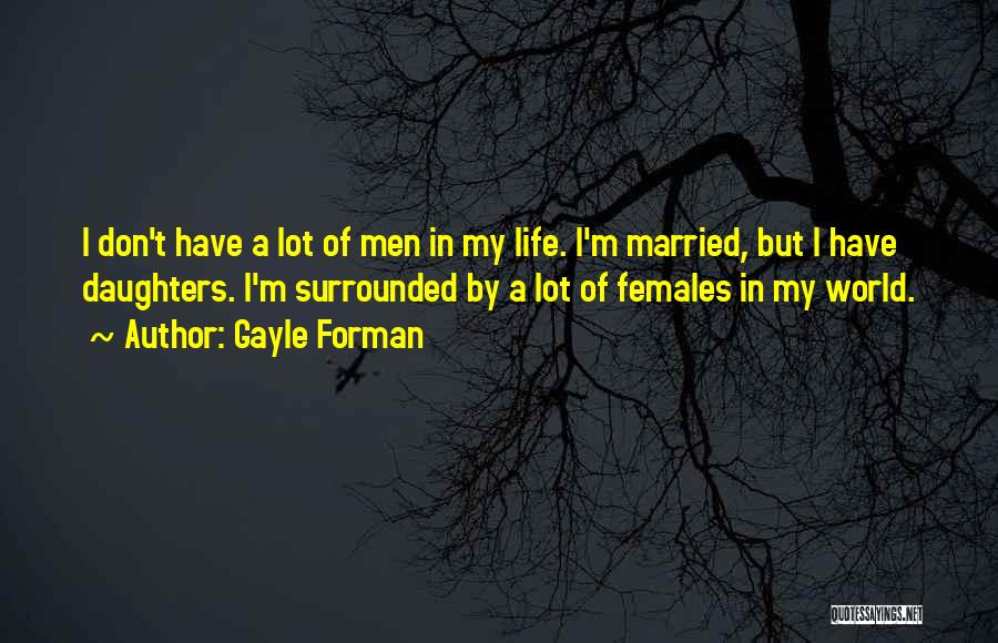 Gayle Forman Quotes: I Don't Have A Lot Of Men In My Life. I'm Married, But I Have Daughters. I'm Surrounded By A