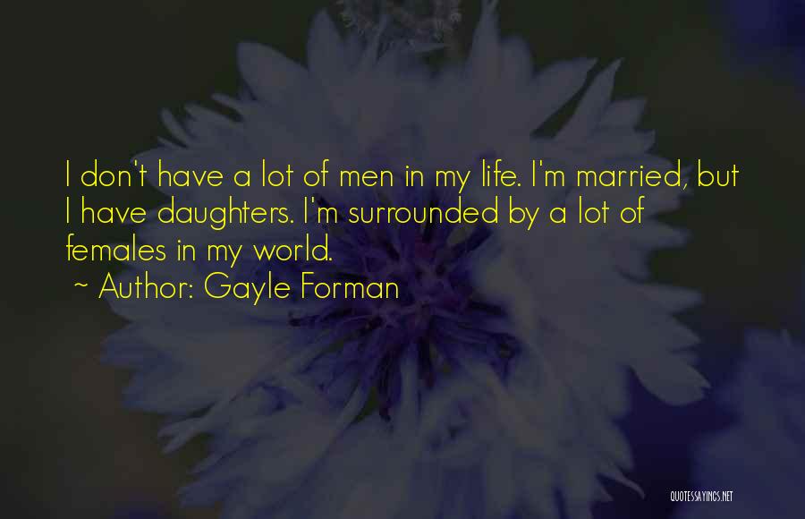 Gayle Forman Quotes: I Don't Have A Lot Of Men In My Life. I'm Married, But I Have Daughters. I'm Surrounded By A