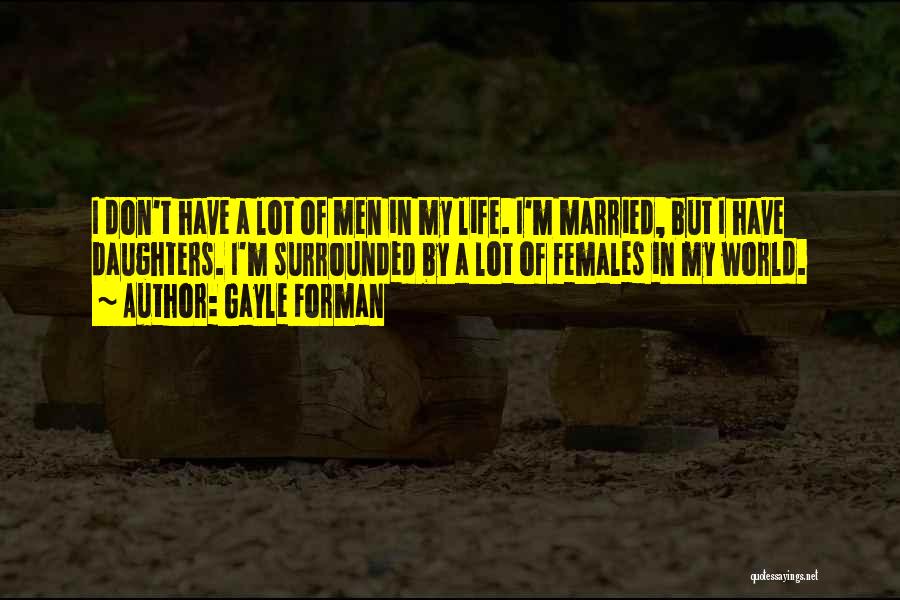 Gayle Forman Quotes: I Don't Have A Lot Of Men In My Life. I'm Married, But I Have Daughters. I'm Surrounded By A