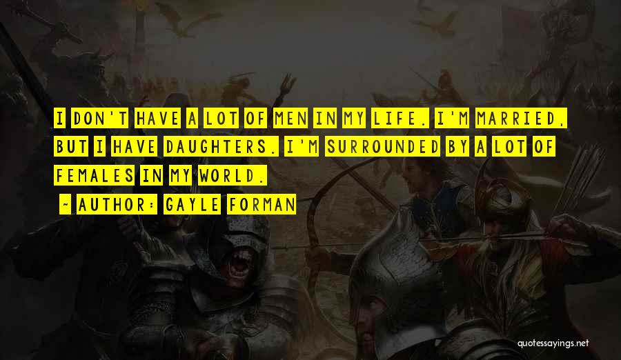 Gayle Forman Quotes: I Don't Have A Lot Of Men In My Life. I'm Married, But I Have Daughters. I'm Surrounded By A