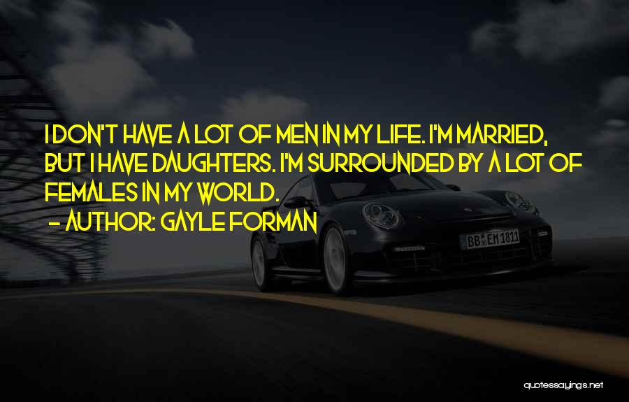 Gayle Forman Quotes: I Don't Have A Lot Of Men In My Life. I'm Married, But I Have Daughters. I'm Surrounded By A