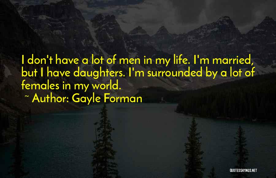 Gayle Forman Quotes: I Don't Have A Lot Of Men In My Life. I'm Married, But I Have Daughters. I'm Surrounded By A