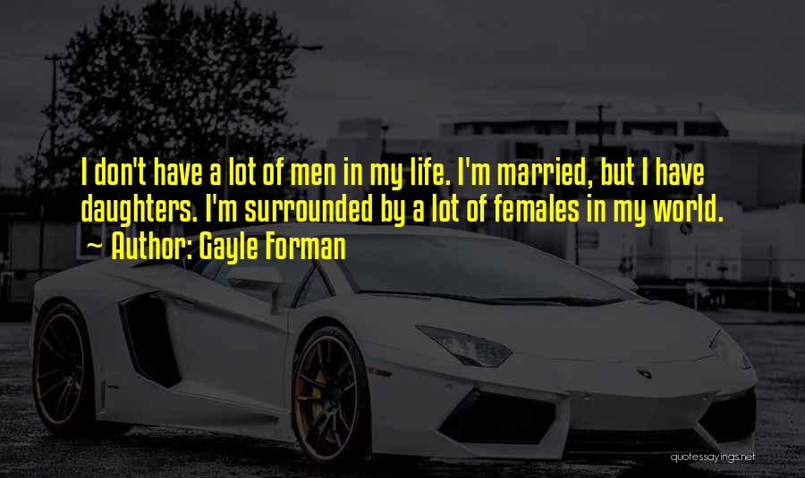 Gayle Forman Quotes: I Don't Have A Lot Of Men In My Life. I'm Married, But I Have Daughters. I'm Surrounded By A