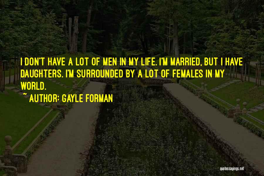Gayle Forman Quotes: I Don't Have A Lot Of Men In My Life. I'm Married, But I Have Daughters. I'm Surrounded By A