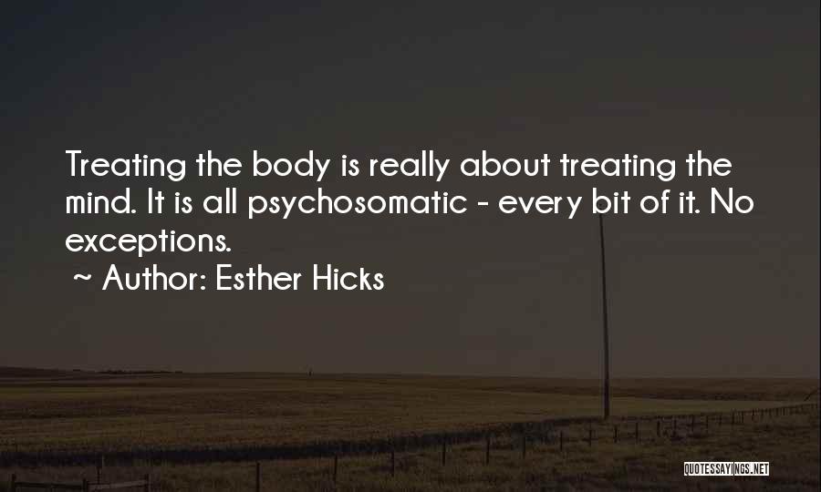 Esther Hicks Quotes: Treating The Body Is Really About Treating The Mind. It Is All Psychosomatic - Every Bit Of It. No Exceptions.