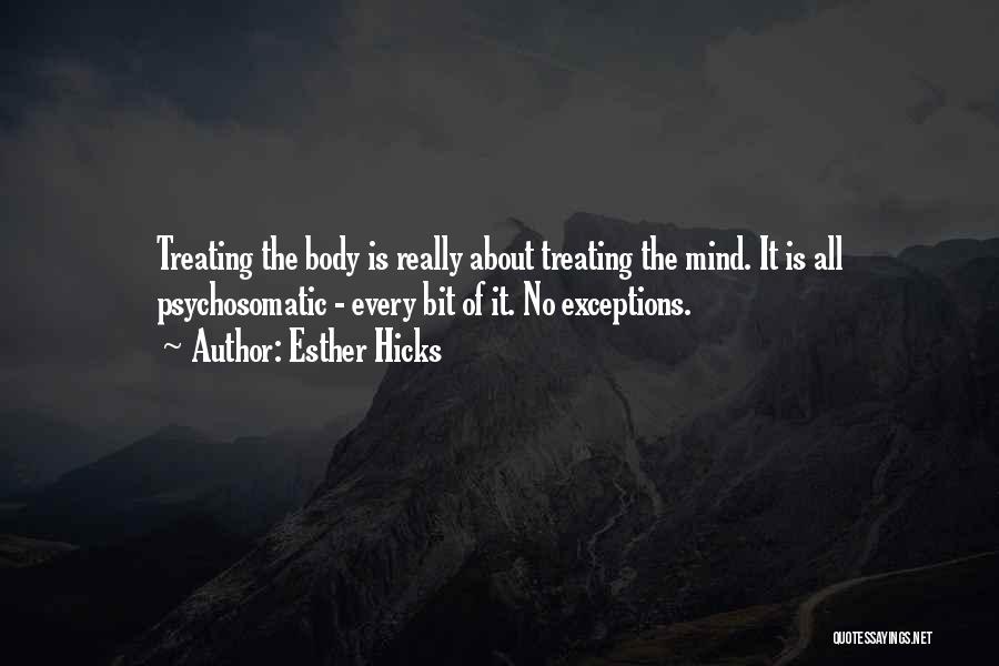 Esther Hicks Quotes: Treating The Body Is Really About Treating The Mind. It Is All Psychosomatic - Every Bit Of It. No Exceptions.