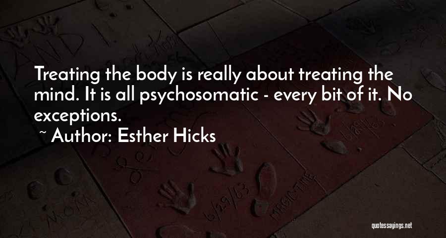 Esther Hicks Quotes: Treating The Body Is Really About Treating The Mind. It Is All Psychosomatic - Every Bit Of It. No Exceptions.
