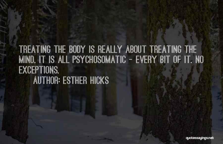 Esther Hicks Quotes: Treating The Body Is Really About Treating The Mind. It Is All Psychosomatic - Every Bit Of It. No Exceptions.