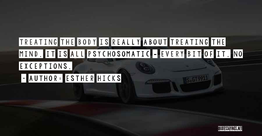 Esther Hicks Quotes: Treating The Body Is Really About Treating The Mind. It Is All Psychosomatic - Every Bit Of It. No Exceptions.