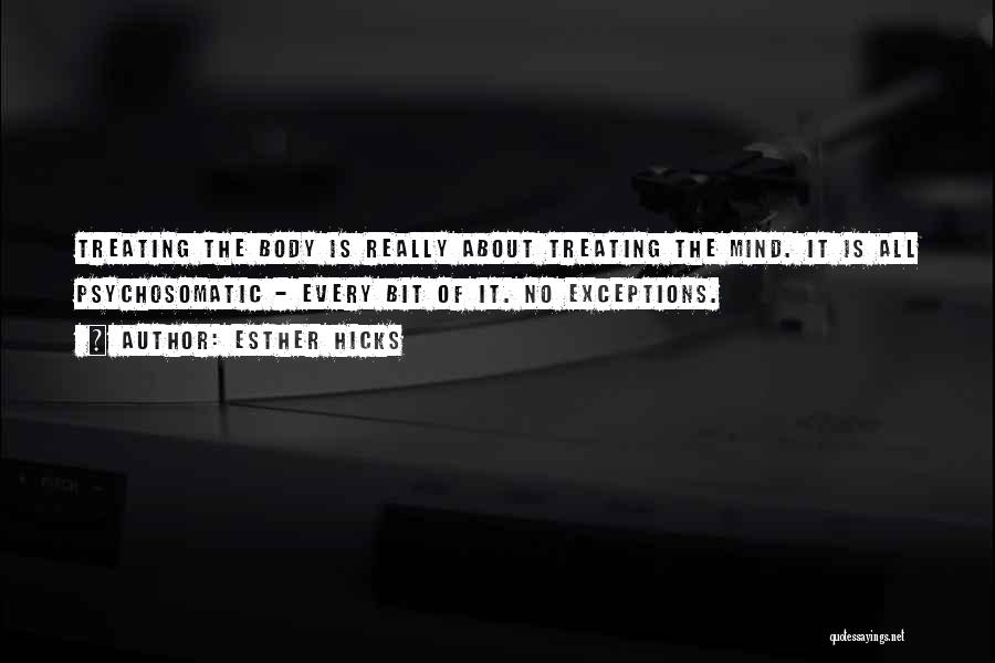Esther Hicks Quotes: Treating The Body Is Really About Treating The Mind. It Is All Psychosomatic - Every Bit Of It. No Exceptions.