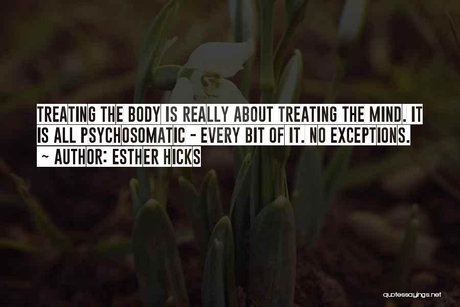 Esther Hicks Quotes: Treating The Body Is Really About Treating The Mind. It Is All Psychosomatic - Every Bit Of It. No Exceptions.