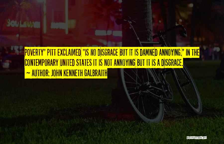 John Kenneth Galbraith Quotes: Poverty Pitt Exclaimed Is No Disgrace But It Is Damned Annoying. In The Contemporary United States It Is Not Annoying