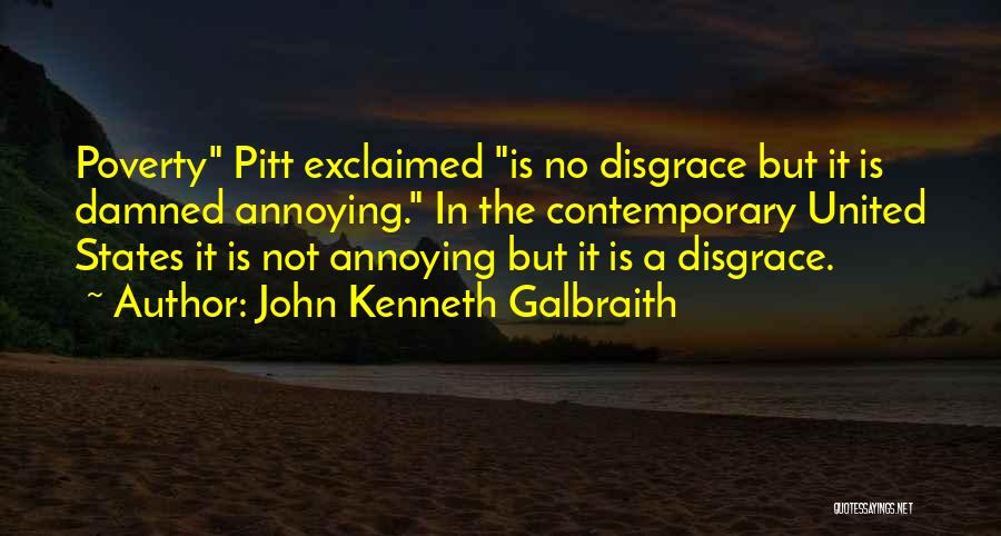 John Kenneth Galbraith Quotes: Poverty Pitt Exclaimed Is No Disgrace But It Is Damned Annoying. In The Contemporary United States It Is Not Annoying