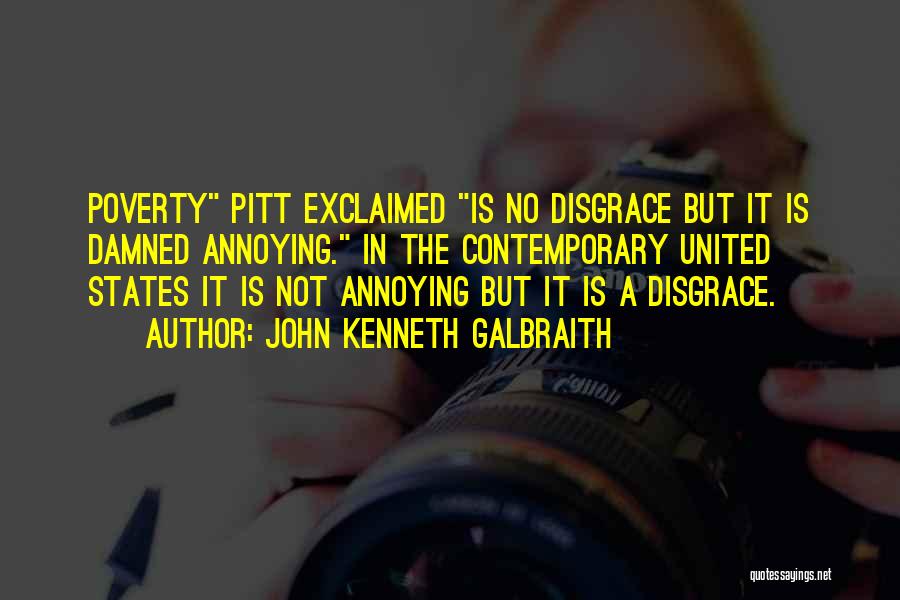 John Kenneth Galbraith Quotes: Poverty Pitt Exclaimed Is No Disgrace But It Is Damned Annoying. In The Contemporary United States It Is Not Annoying