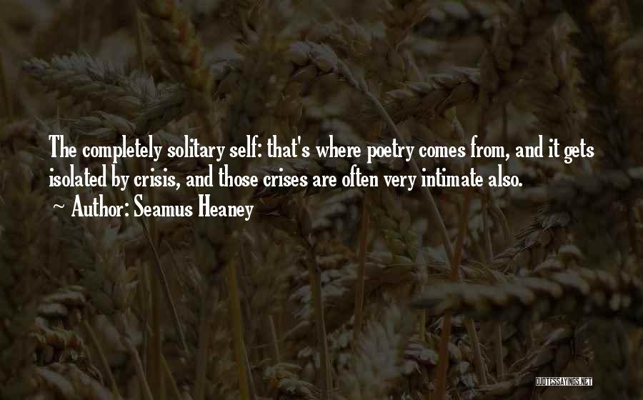 Seamus Heaney Quotes: The Completely Solitary Self: That's Where Poetry Comes From, And It Gets Isolated By Crisis, And Those Crises Are Often