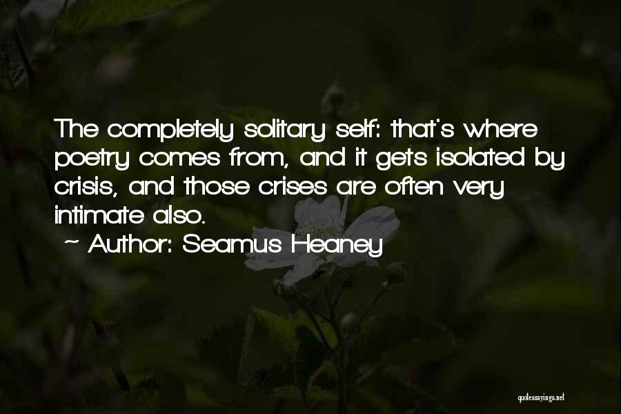 Seamus Heaney Quotes: The Completely Solitary Self: That's Where Poetry Comes From, And It Gets Isolated By Crisis, And Those Crises Are Often